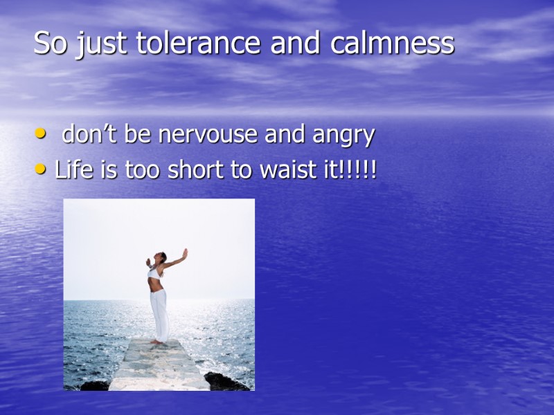 So just tolerance and calmness   don’t be nervouse and angry Life is